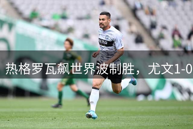热格罗瓦飙世界波制胜，尤文1-0击败切尔西，44岁阿隆索率队2连败