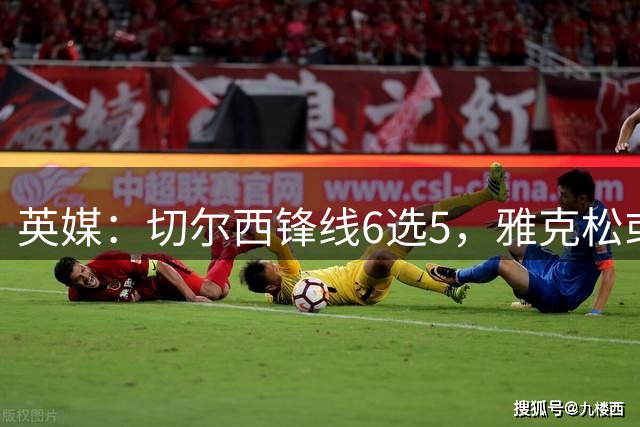 英媒：切尔西锋线6选5，雅克松或离队