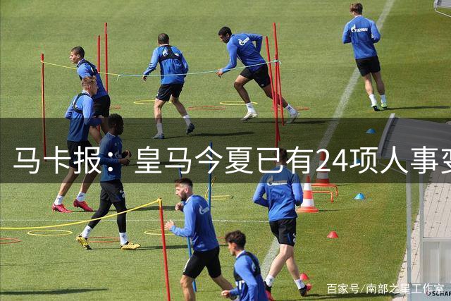马卡报：皇马今夏已有24项人事变动，恩德里克等4人也可能离队